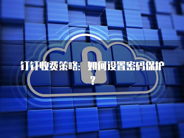 钉钉收费策略：如何设置密码保护？