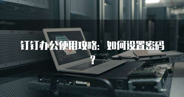 钉钉办公使用攻略：如何设置密码？