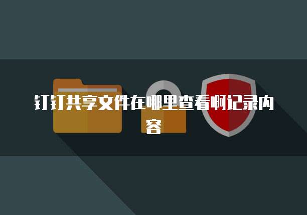 钉钉共享文件在哪里查看啊记录内容