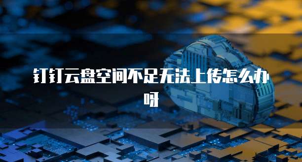 钉钉云盘空间不足无法上传怎么办呀