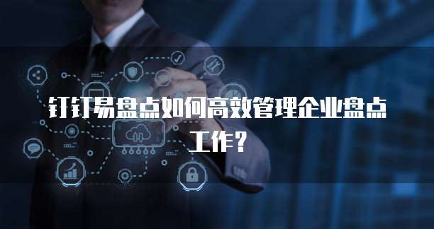 钉钉易盘点如何高效管理企业盘点工作？