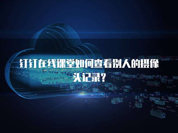 钉钉在线课堂如何查看别人的摄像头记录？