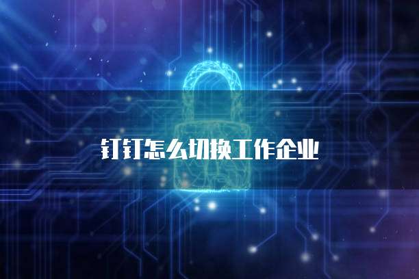 钉钉怎么切换工作企业