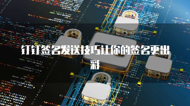钉钉签名发送技巧让你的签名更出彩