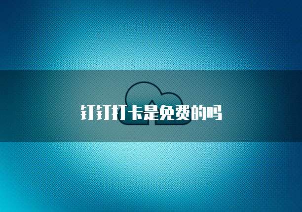 钉钉打卡是免费的吗