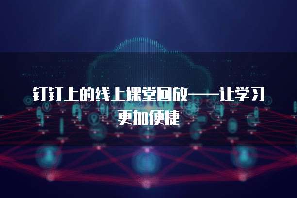 钉钉上的线上课堂回放&mdash;&mdash;让学习更加便捷