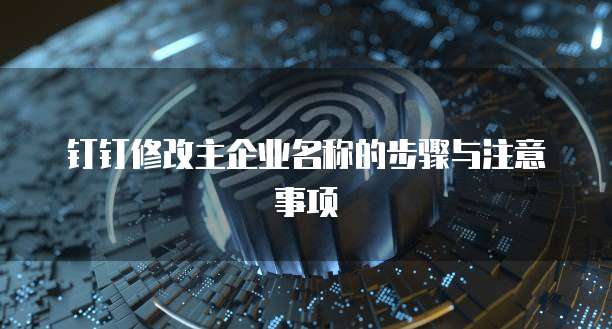 钉钉修改主企业名称的步骤与注意事项
