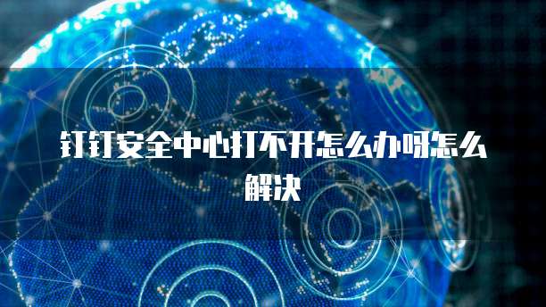 钉钉安全中心打不开怎么办呀怎么解决