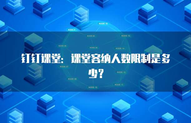 钉钉课堂：课堂容纳人数限制是多少？