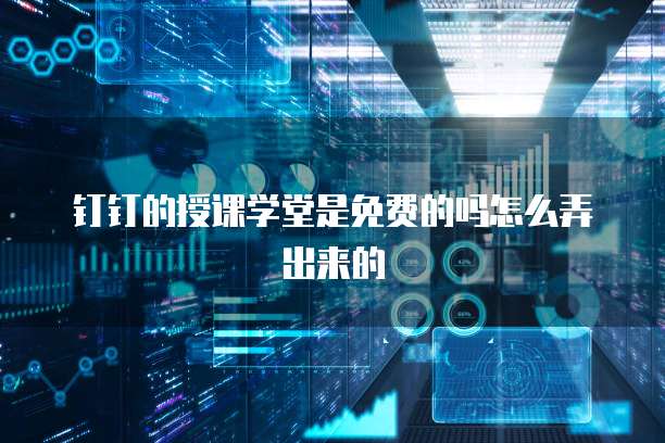 钉钉的授课学堂是免费的吗怎么弄出来的
