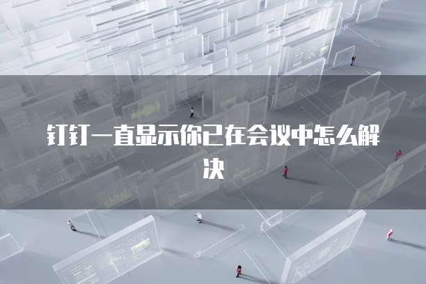 钉钉一直显示你已在会议中怎么解决