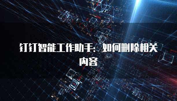 钉钉智能工作助手：如何删除相关内容