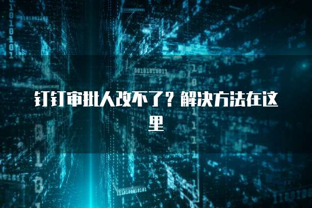 钉钉审批人改不了？解决方法在这里