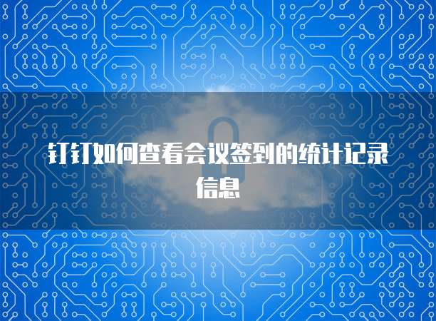 钉钉如何查看会议签到的统计记录信息