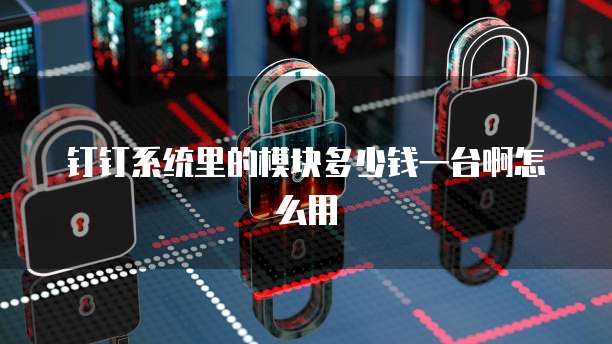 钉钉系统里的模块多少钱一台啊怎么用