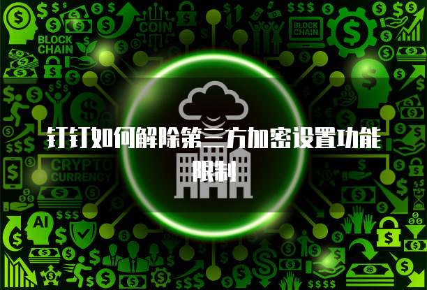 钉钉如何解除第三方加密设置功能限制