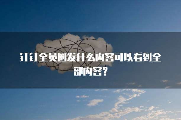 钉钉全员圈发什么内容可以看到全部内容？