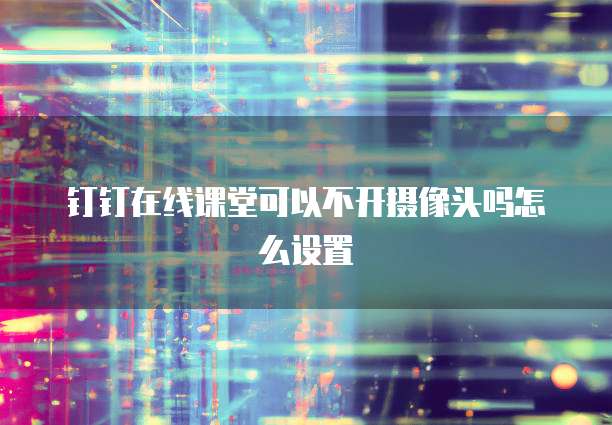 钉钉在线课堂可以不开摄像头吗怎么设置