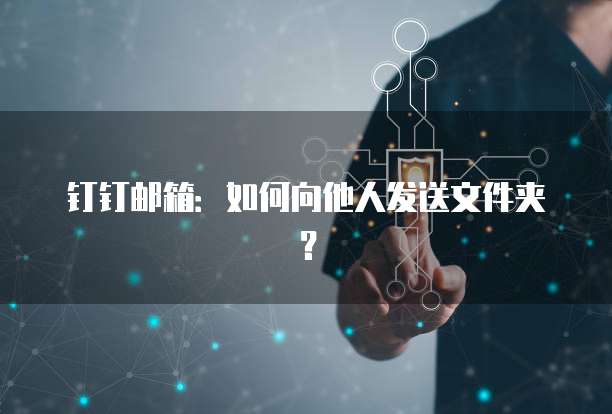 钉钉邮箱：如何向他人发送文件夹？
