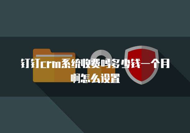 钉钉crm系统收费吗多少钱一个月啊怎么设置