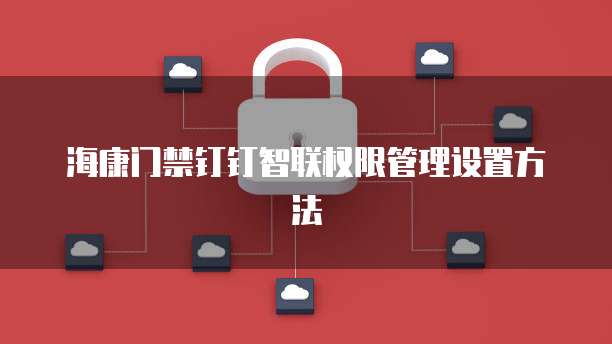 海康门禁钉钉智联权限管理设置方法