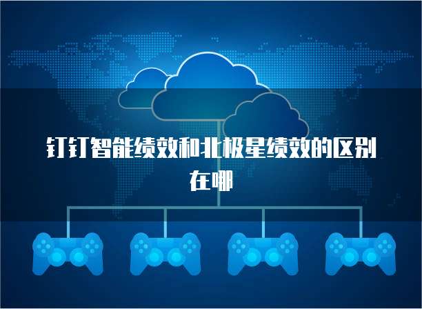 钉钉智能绩效和北极星绩效的区别在哪