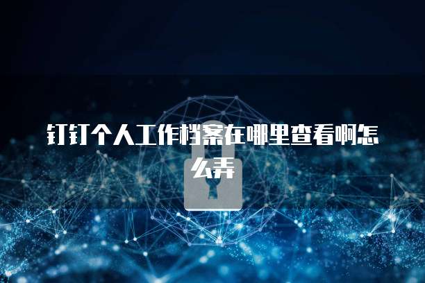 钉钉个人工作档案在哪里查看啊怎么弄