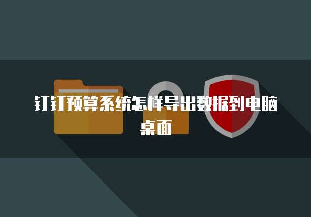 钉钉预算系统怎样导出数据到电脑桌面