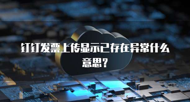 钉钉发票上传显示已存在异常什么意思？