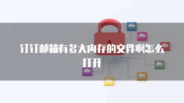 钉钉邮箱有多大内存的文件啊怎么打开