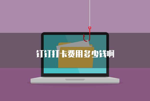 钉钉打卡费用多少钱啊