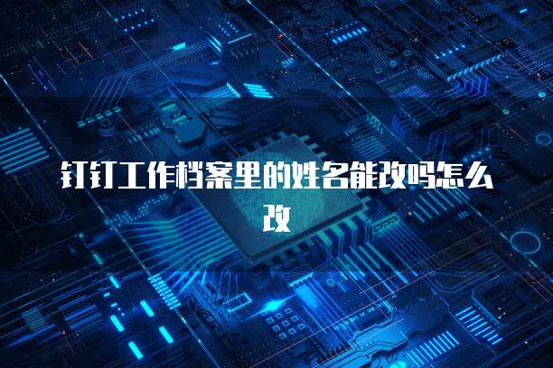 钉钉工作档案里的姓名能改吗怎么改