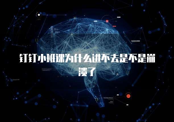 钉钉小班课为什么进不去是不是崩溃了