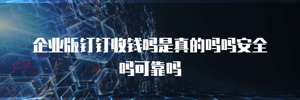 企业版钉钉收钱吗是真的吗吗安全吗可靠吗