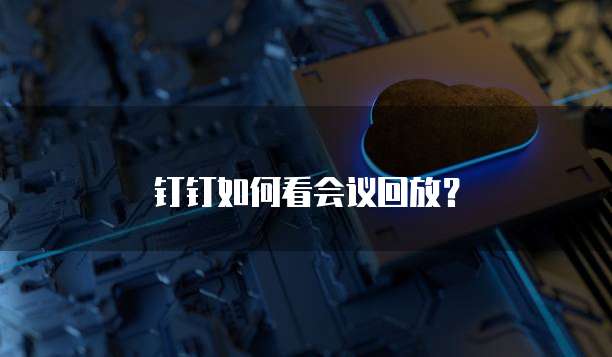 钉钉如何看会议回放？
