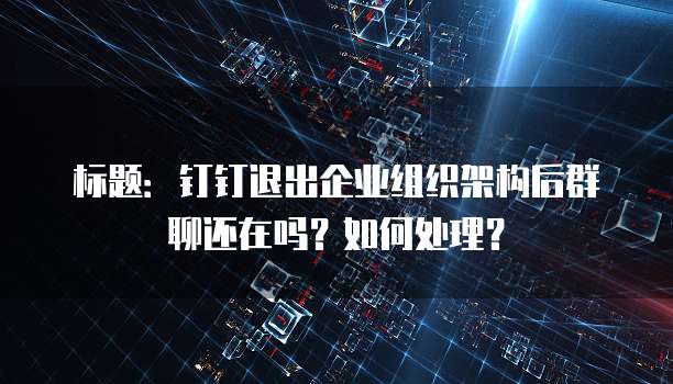 标题：钉钉退出企业组织架构后群聊还在吗？如何处理？