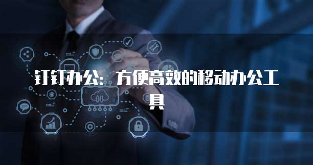 钉钉办公：方便高效的移动办公工具