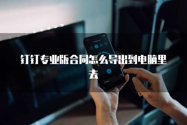 钉钉专业版合同怎么导出到电脑里去