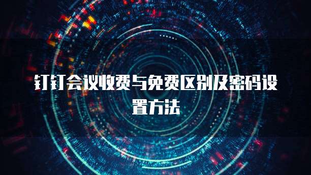 钉钉会议收费与免费区别及密码设置方法