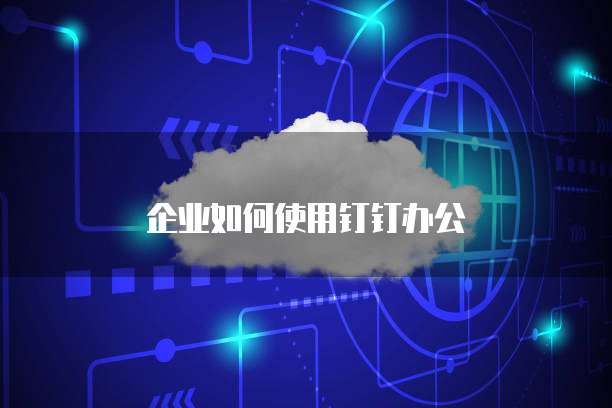 企业如何使用钉钉办公