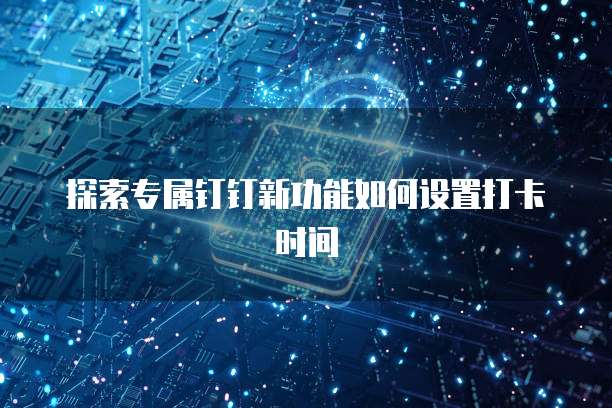 探索专属钉钉新功能如何设置打卡时间
