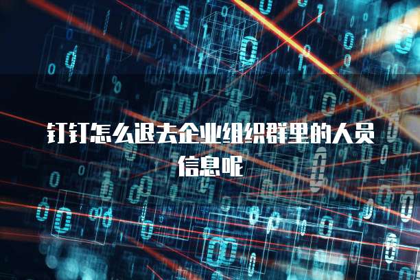 钉钉怎么退去企业组织群里的人员信息呢
