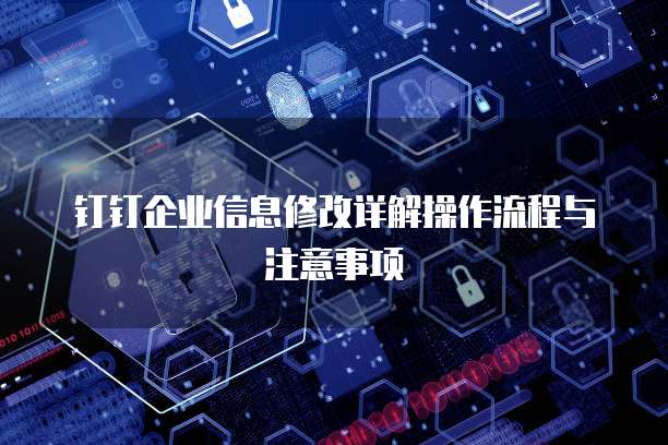钉钉企业信息修改详解操作流程与注意事项
