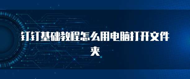 钉钉基础教程怎么用电脑打开文件夹