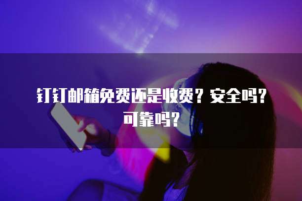 钉钉邮箱免费还是收费？安全吗？可靠吗？
