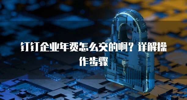 钉钉企业年费怎么交的啊？详解操作步骤
