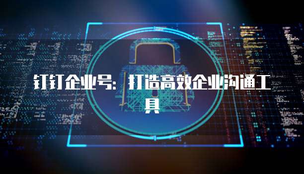 钉钉企业号：打造高效企业沟通工具