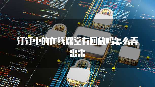钉钉中的在线课堂有回放吗怎么弄出来
