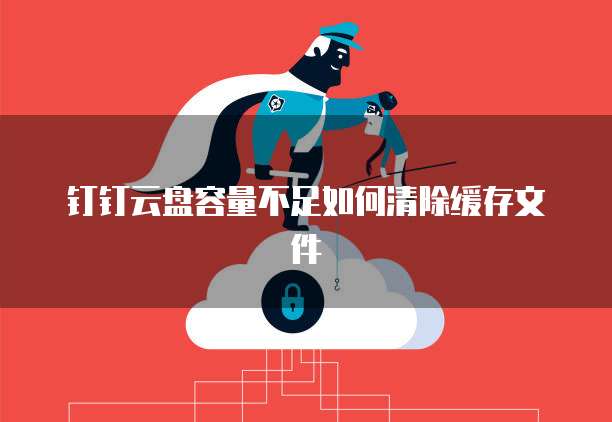 钉钉云盘容量不足如何清除缓存文件