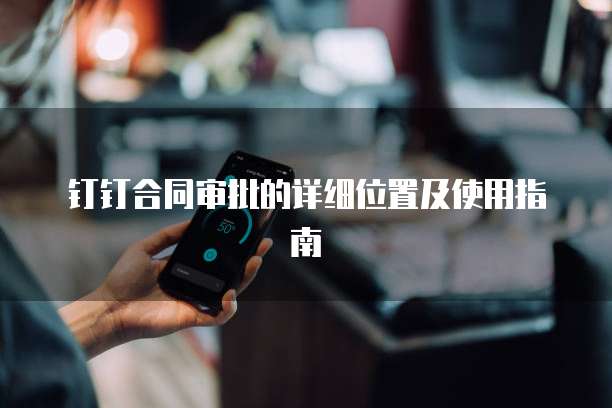钉钉合同审批的详细位置及使用指南